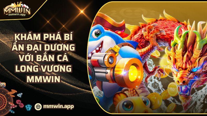 Khám Phá Bí Ẩn Đại Dương Với Bắn Cá Long Vương MMWIN