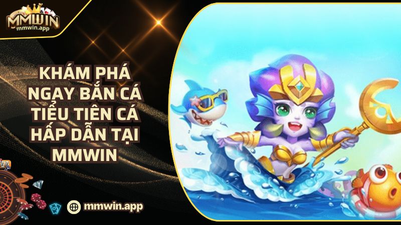 Khám Phá Ngay Bắn Cá Tiểu Tiên Cá Hấp Dẫn Tại MMWIN