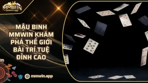 Mậu Binh MMWIN - Đột Phá Thế Giới Game Bài Trí Tuệ Đỉnh Cao