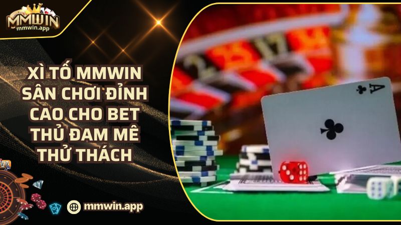 Xì Tố MMWIN: Sân Chơi Đỉnh Cao - Thử Thách Dành Cho Bet Thủ Pro